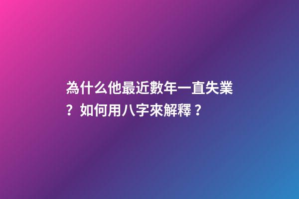 為什么他最近數年一直失業？如何用八字來解釋？